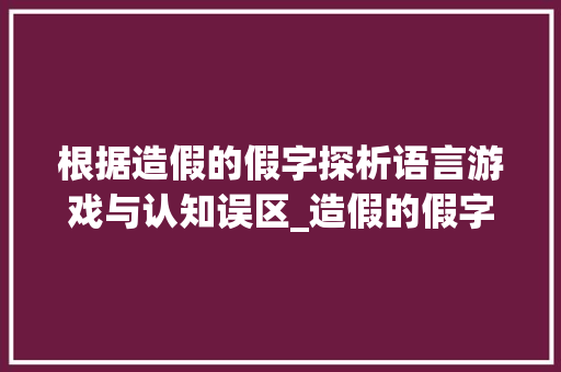 根据造假的假字探析语言游戏与认知误区_造假的假字是什么意思呀