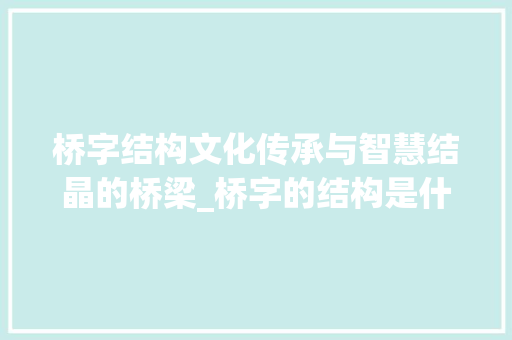 桥字结构文化传承与智慧结晶的桥梁_桥字的结构是什么意思啊 第1张 桥字结构文化传承与智慧结晶的桥梁_桥字的结构是什么意思啊 第1张