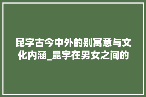 昆字古今中外的别寓意与文化内涵_昆字在男女之间的意思 第1张 昆字古今中外的别寓意与文化内涵_昆字在男女之间的意思 第1张