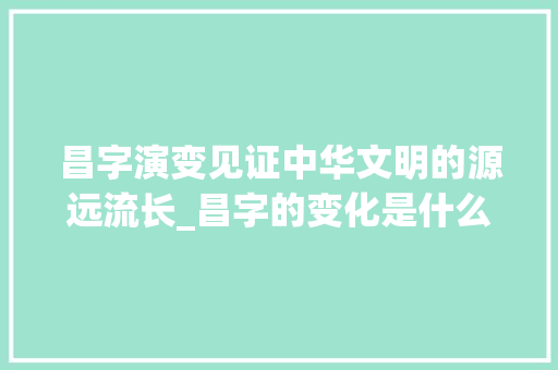 昌字演变见证中华文明的源远流长_昌字的变化是什么意思啊