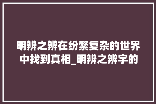 明辨之辨在纷繁复杂的世界中找到真相_明辨之辨字的意思和造句