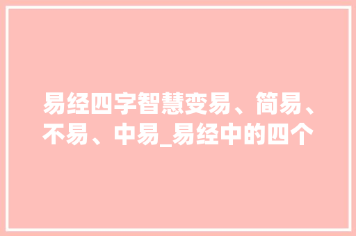 易经四字智慧变易、简易、不易、中易_易经中的四个字的意思