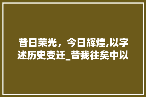昔日荣光，今日辉煌,以字述历史变迁_昔我往矣中以字的意思  第1张