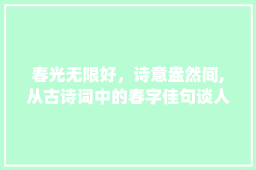 春光无限好,诗意盎然间,从古诗词中的春字佳句谈人生哲理_有春字的佳句是什么意思