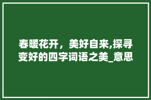 春暖花开,美好自来,探寻变好的四字词语之美_意思是变好的四字词语 第1张 春暖花开,美好自来,探寻变好的四字词语之美_意思是变好的四字词语 第1张