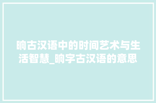 晌古汉语中的时间艺术与生活智慧_晌字古汉语的意思是 第1张 晌古汉语中的时间艺术与生活智慧_晌字古汉语的意思是 第1张