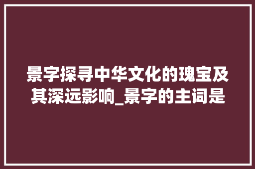 景字探寻中华文化的瑰宝及其深远影响_景字的主词是什么意思啊 第1张 景字探寻中华文化的瑰宝及其深远影响_景字的主词是什么意思啊 第1张