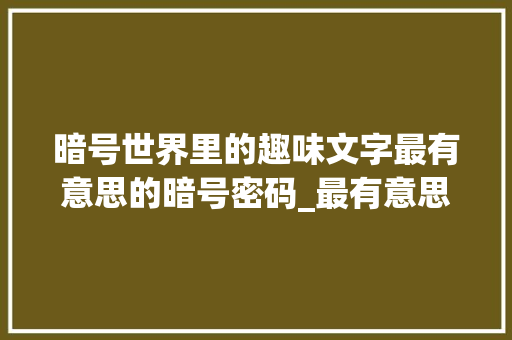 暗号世界里的趣味文字最有意思的暗号密码_最有意思的暗号有哪些字