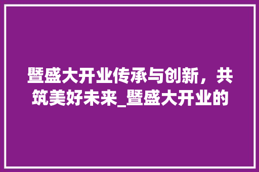 暨盛大开业传承与创新,共筑美好未来_暨盛大开业的暨字啥意思 第1张 暨盛大开业传承与创新,共筑美好未来_暨盛大开业的暨字啥意思 第1张