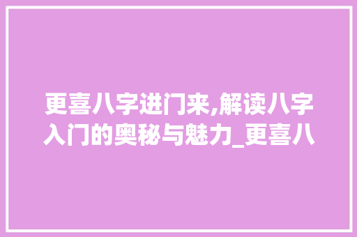 更喜八字进门来,解读八字入门的奥秘与魅力_更喜八字进门来的意思