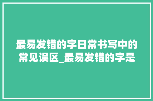 最易发错的字日常书写中的常见误区_最易发错的字是什么意思 第1张 最易发错的字日常书写中的常见误区_最易发错的字是什么意思 第1张