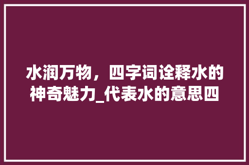 水润万物，四字词诠释水的神奇魅力_代表水的意思四字词语