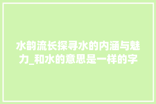 水韵流长探寻水的内涵与魅力_和水的意思是一样的字