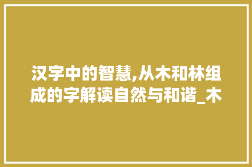 汉字中的智慧,从木和林组成的字解读自然与和谐_木和组成的字念什么意思