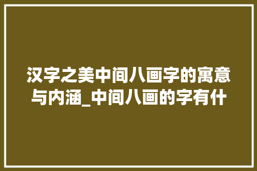 汉字之美中间八画字的寓意与内涵_中间八画的字有什么意思  第1张