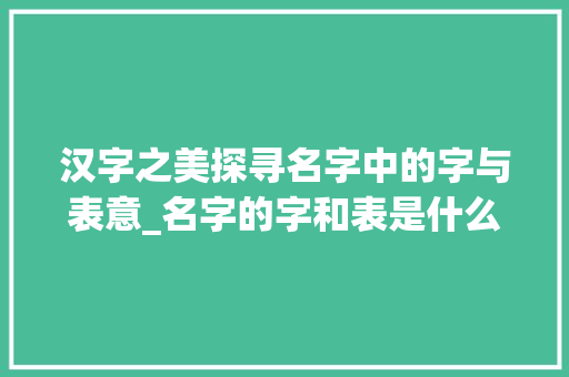 汉字之美探寻名字中的字与表意_名字的字和表是什么意思