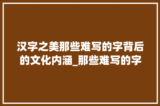 汉字之美那些难写的字背后的文化内涵_那些难写的字都是什么意思