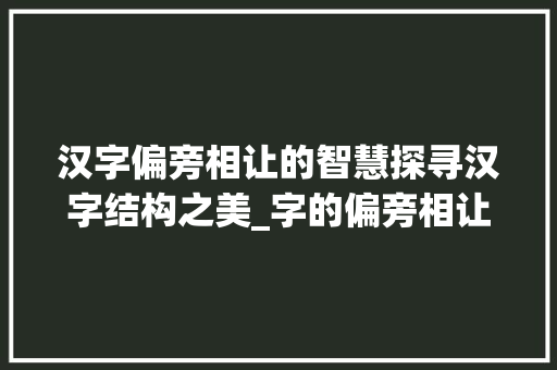 汉字偏旁相让的智慧探寻汉字结构之美_字的偏旁相让什么意思呀