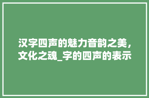汉字四声的魅力音韵之美,文化之魂_字的四声的表示什么意思 第1张 汉字四声的魅力音韵之美,文化之魂_字的四声的表示什么意思 第1张