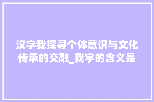 汉字我探寻个体意识与文化传承的交融_我字的含义是什么意思啊