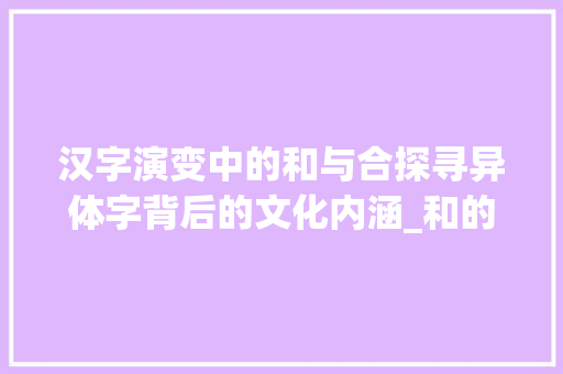 汉字演变中的和与合探寻异体字背后的文化内涵_和的异体字是什么意思 第1张 汉字演变中的和与合探寻异体字背后的文化内涵_和的异体字是什么意思 第1张