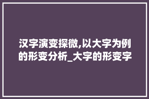 汉字演变探微,以大字为例的形变分析_大字的形变字是什么意思 第1张 汉字演变探微,以大字为例的形变分析_大字的形变字是什么意思 第1张