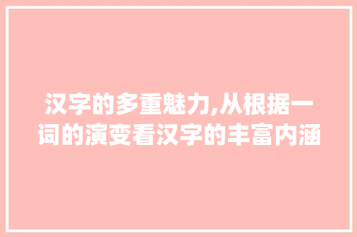 汉字的多重魅力,从根据一词的演变看汉字的丰富内涵_根据字的不同意思组词边