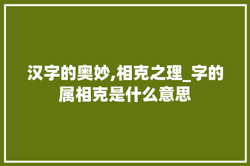 汉字的奥妙,相克之理_字的属相克是什么意思 第1张 汉字的奥妙,相克之理_字的属相克是什么意思 第1张