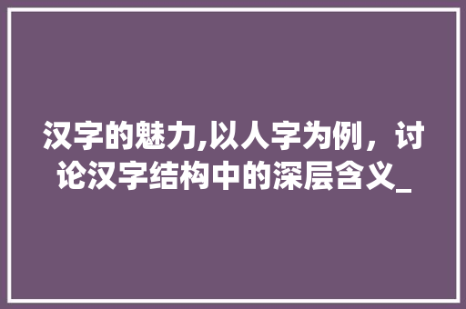 汉字的魅力,以人字为例，讨论汉字结构中的深层含义_第一字和第二字意思的词