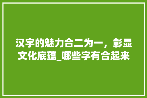 汉字的魅力合二为一，彰显文化底蕴_哪些字有合起来的意思