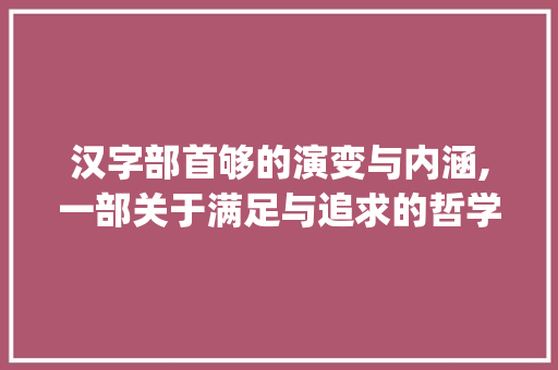 汉字部首够的演变与内涵,一部关于满足与追求的哲学篇章_够字的部结构是什么意思