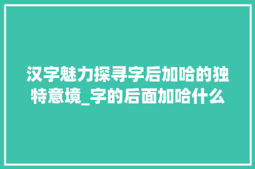 汉字魅力探寻字后加哈的独特意境_字的后面加哈什么意思啊