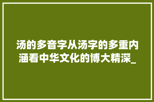 汤的多音字从汤字的多重内涵看中华文化的博大精深_汤的多音字是什么意思 第1张 汤的多音字从汤字的多重内涵看中华文化的博大精深_汤的多音字是什么意思 第1张
