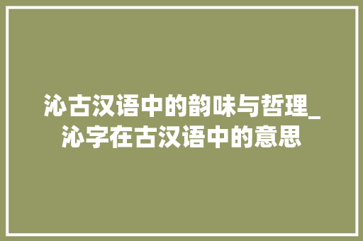 沁古汉语中的韵味与哲理_沁字在古汉语中的意思 第1张 沁古汉语中的韵味与哲理_沁字在古汉语中的意思 第1张