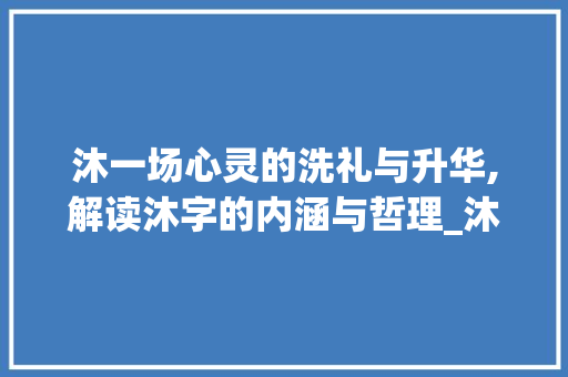 沐一场心灵的洗礼与升华,解读沐字的内涵与哲理_沐这字的拼音是什么意思