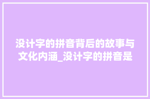 没计字的拼音背后的故事与文化内涵_没计字的拼音是什么意思