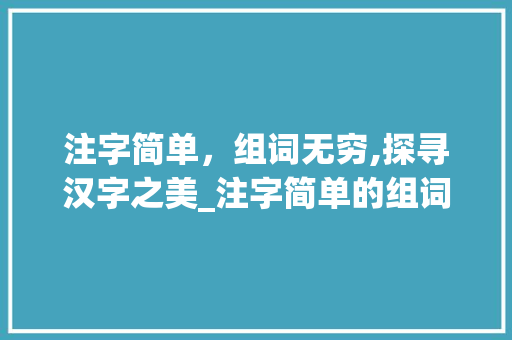 注字简单，组词无穷,探寻汉字之美_注字简单的组词是什么意思  第1张