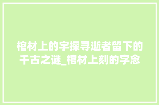 棺材上的字探寻逝者留下的千古之谜_棺材上刻的字念什么意思