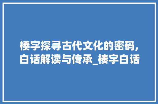 楱字探寻古代文化的密码,白话解读与传承_楱字白话怎读出来的意思