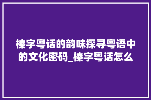 榛字粤话的韵味探寻粤语中的文化密码_榛字粤话怎么读的意思是 第1张 榛字粤话的韵味探寻粤语中的文化密码_榛字粤话怎么读的意思是 第1张