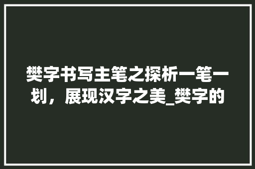 樊字书写主笔之探析一笔一划，展现汉字之美_樊字的书写主笔是什么意思