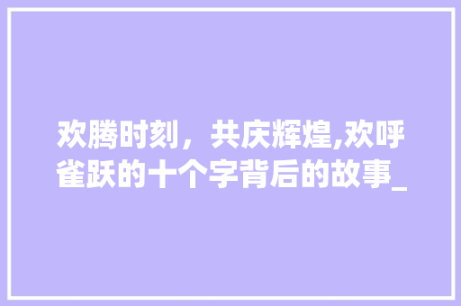 欢腾时刻，共庆辉煌,欢呼雀跃的十个字背后的故事_欢呼雀跃的意思10个字  第1张