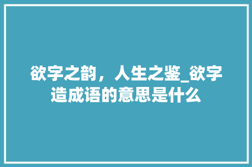 欲字之韵，人生之鉴_欲字造成语的意思是什么  第1张