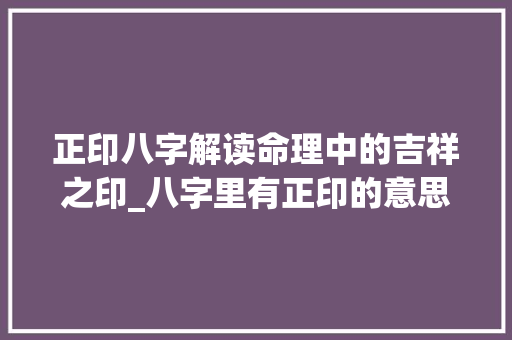 正印八字解读命理中的吉祥之印_八字里有正印的意思