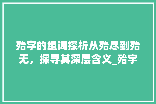 殆字的组词探析从殆尽到殆无，探寻其深层含义_殆字的组词是什么意思