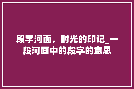 段字河面，时光的印记_一段河面中的段字的意思