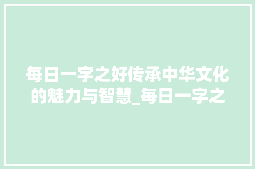 每日一字之好传承中华文化的魅力与智慧_每日一字之好的意思 第1张 每日一字之好传承中华文化的魅力与智慧_每日一字之好的意思 第1张