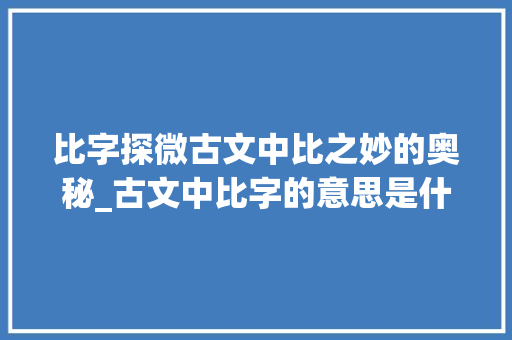比字探微古文中比之妙的奥秘_古文中比字的意思是什么