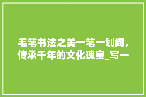 毛笔书法之美一笔一划间,传承千年的文化瑰宝_写一手毛笔字的意思