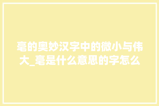 毫的奥妙汉字中的微小与伟大_毫是什么意思的字怎么写